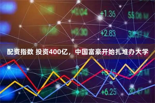 配资指数 投资400亿，中国富豪开始扎堆办大学