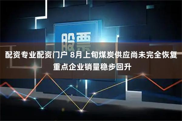 配资专业配资门户 8月上旬煤炭供应尚未完全恢复 重点企业销量稳步回升