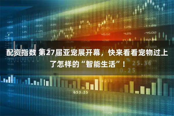 配资指数 第27届亚宠展开幕，快来看看宠物过上了怎样的“智能生活”！