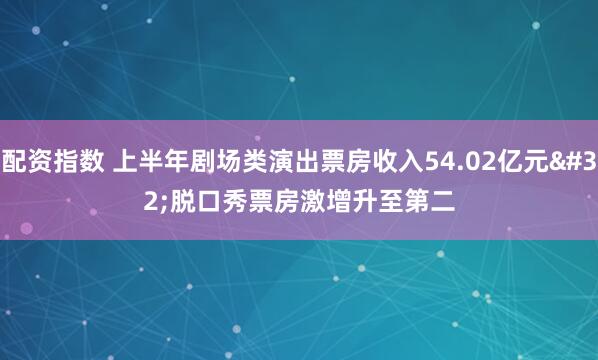 配资指数 上半年剧场类演出票房收入54.02亿元 脱口秀票房激增升至第二
