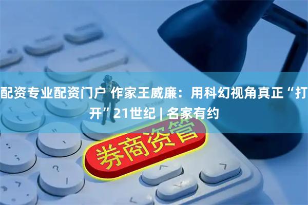 配资专业配资门户 作家王威廉：用科幻视角真正“打开”21世纪 | 名家有约