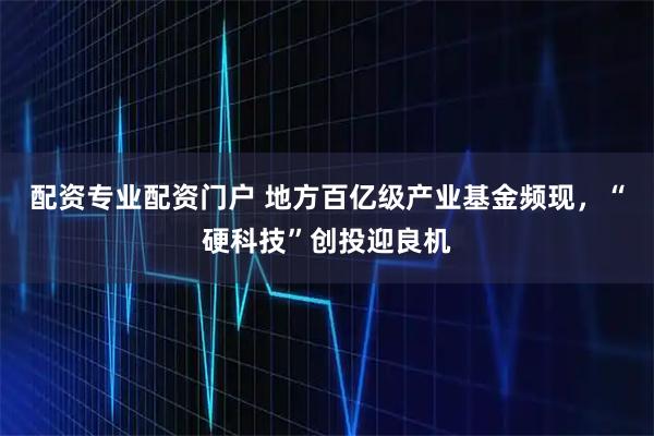 配资专业配资门户 地方百亿级产业基金频现，“硬科技”创投迎良机