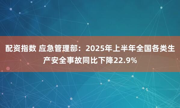 配资指数 应急管理部：2025年上半年全国各类生产安全事故同比下降22.9%