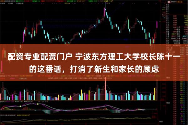 配资专业配资门户 宁波东方理工大学校长陈十一的这番话，打消了新生和家长的顾虑