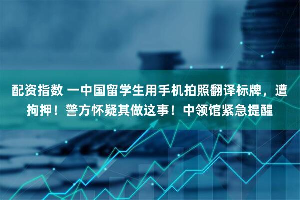 配资指数 一中国留学生用手机拍照翻译标牌，遭拘押！警方怀疑其做这事！中领馆紧急提醒