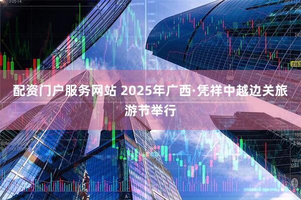 配资门户服务网站 2025年广西·凭祥中越边关旅游节举行