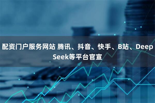 配资门户服务网站 腾讯、抖音、快手、B站、DeepSeek等平台官宣