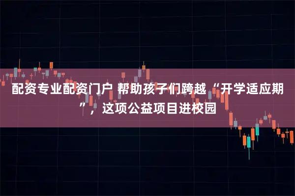配资专业配资门户 帮助孩子们跨越 “开学适应期”，这项公益项目进校园