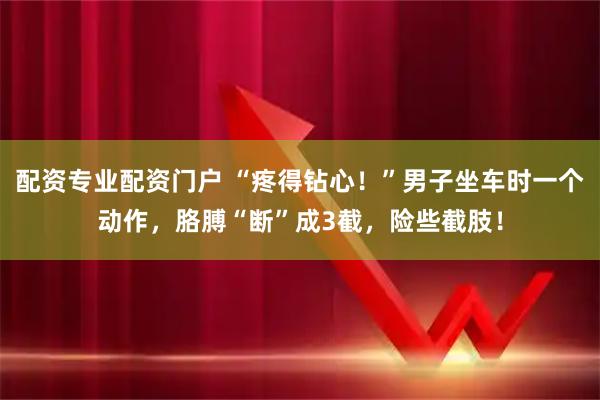 配资专业配资门户 “疼得钻心！”男子坐车时一个动作，胳膊“断”成3截，险些截肢！