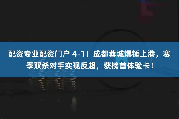 配资专业配资门户 4-1！成都蓉城爆锤上港，赛季双杀对手实现反超，获榜首体验卡！