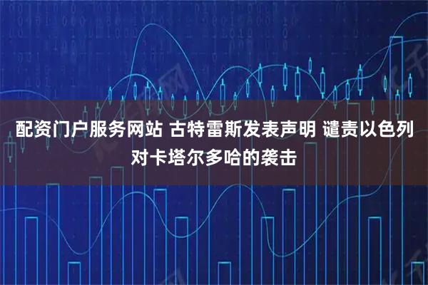 配资门户服务网站 古特雷斯发表声明 谴责以色列对卡塔尔多哈的袭击