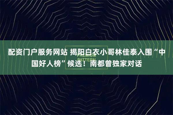 配资门户服务网站 揭阳白衣小哥林佳泰入围“中国好人榜”候选！南都曾独家对话