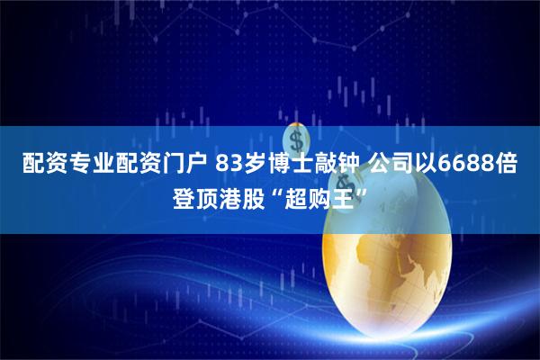 配资专业配资门户 83岁博士敲钟 公司以6688倍登顶港股“超购王”