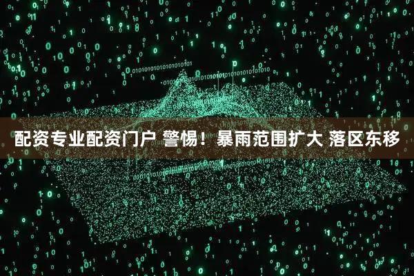 配资专业配资门户 警惕！暴雨范围扩大 落区东移