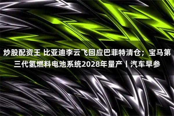 炒股配资王 比亚迪李云飞回应巴菲特清仓；宝马第三代氢燃料电池系统2028年量产丨汽车早参