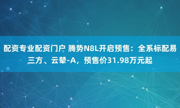 配资专业配资门户 腾势N8L开启预售：全系标配易三方、云辇-A，预售价31.98万元起