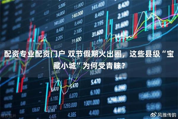 配资专业配资门户 双节假期火出圈，这些县级“宝藏小城”为何受青睐？
