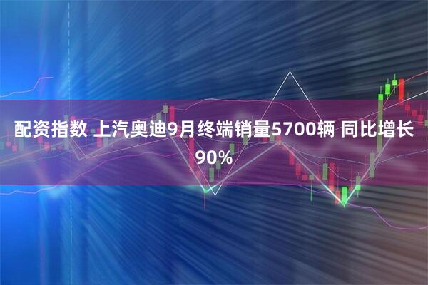 配资指数 上汽奥迪9月终端销量5700辆 同比增长90%