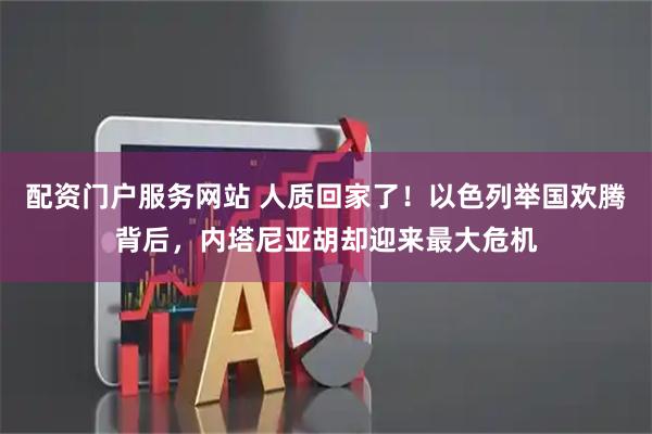 配资门户服务网站 人质回家了！以色列举国欢腾背后，内塔尼亚胡却迎来最大危机
