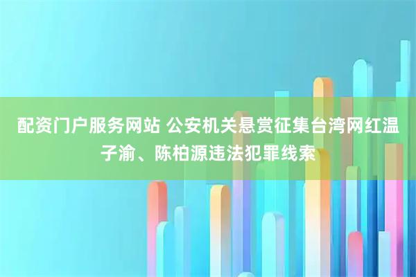 配资门户服务网站 公安机关悬赏征集台湾网红温子渝、陈柏源违法犯罪线索