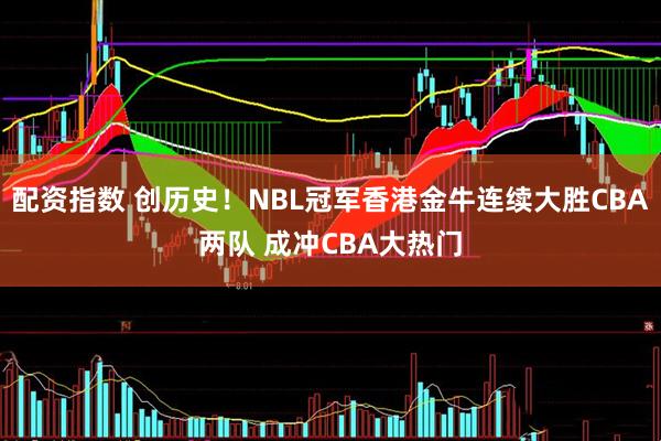 配资指数 创历史！NBL冠军香港金牛连续大胜CBA两队 成冲CBA大热门