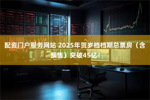 配资门户服务网站 2025年贺岁档档期总票房（含预售）突破45亿！