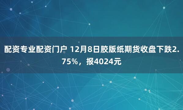 配资专业配资门户 12月8日胶版纸期货收盘下跌2.75%，报4024元