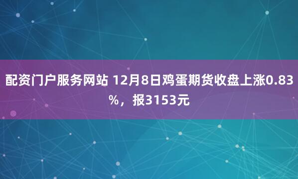 配资门户服务网站 12月8日鸡蛋期货收盘上涨0.83%，报3153元