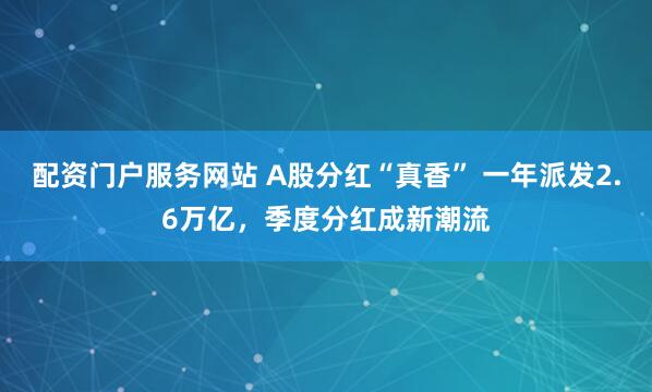 配资门户服务网站 A股分红“真香” 一年派发2.6万亿，季度分红成新潮流