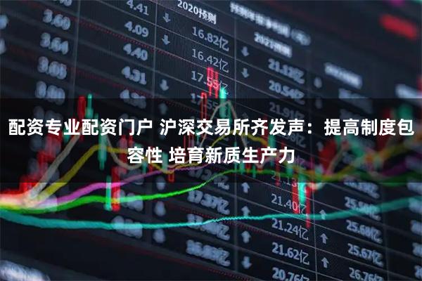 配资专业配资门户 沪深交易所齐发声：提高制度包容性 培育新质生产力