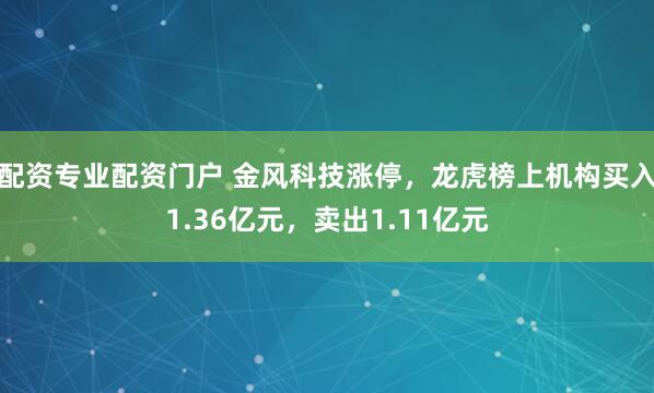 配资专业配资门户 金风科技涨停，龙虎榜上机构买入1.36亿元，卖出1.11亿元