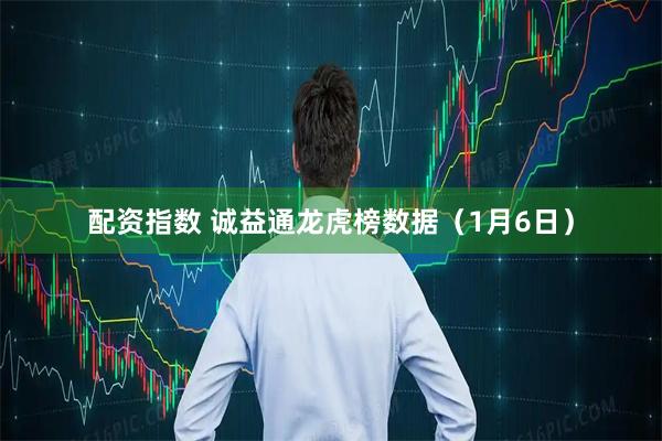 配资指数 诚益通龙虎榜数据（1月6日）