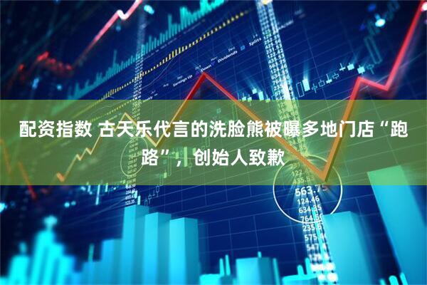 配资指数 古天乐代言的洗脸熊被曝多地门店“跑路”，创始人致歉