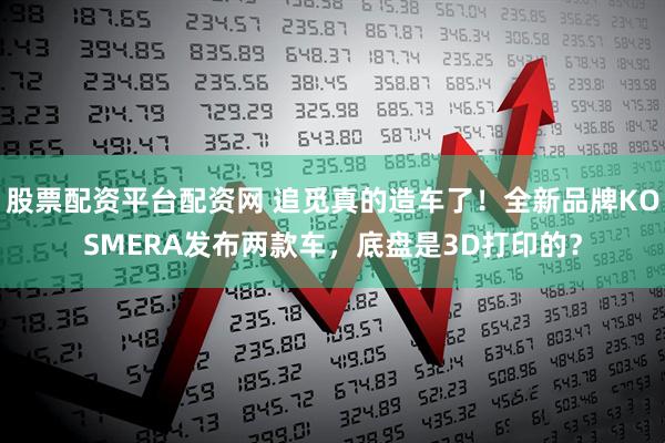 股票配资平台配资网 追觅真的造车了！全新品牌KOSMERA发布两款车，底盘是3D打印的？