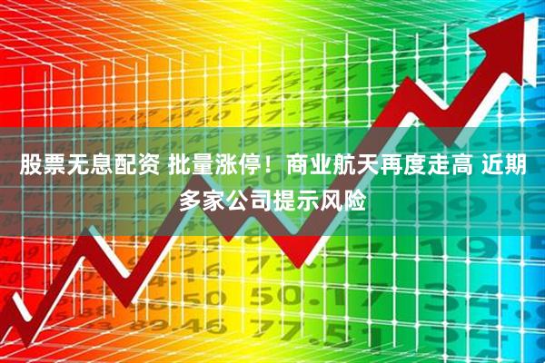 股票无息配资 批量涨停！商业航天再度走高 近期多家公司提示风险