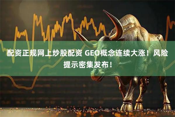 配资正规网上炒股配资 GEO概念连续大涨！风险提示密集发布！