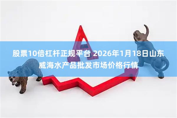 股票10倍杠杆正规平台 2026年1月18日山东威海水产品批发市场价格行情