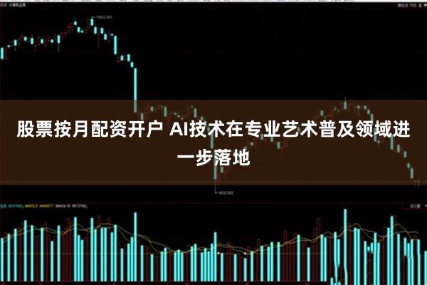 股票按月配资开户 AI技术在专业艺术普及领域进一步落地