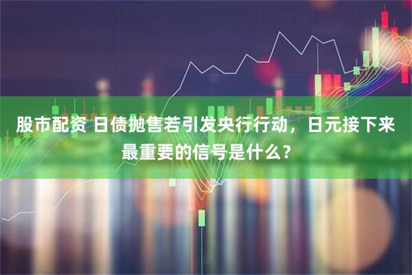 股市配资 日债抛售若引发央行行动，日元接下来最重要的信号是什么？