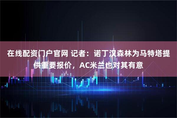 在线配资门户官网 记者：诺丁汉森林为马特塔提供重要报价，AC米兰也对其有意