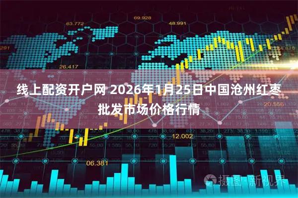 线上配资开户网 2026年1月25日中国沧州红枣批发市场价格行情