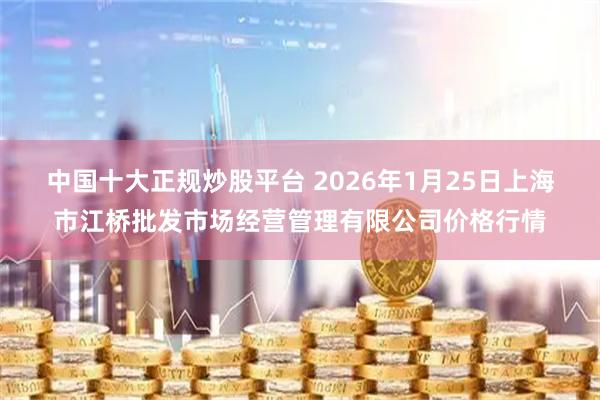 中国十大正规炒股平台 2026年1月25日上海市江桥批发市场经营管理有限公司价格行情