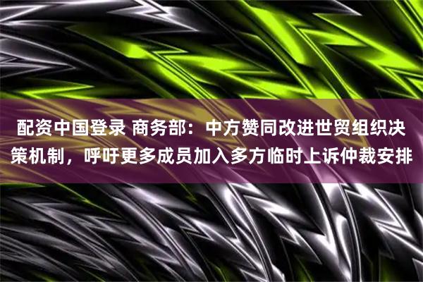 配资中国登录 商务部：中方赞同改进世贸组织决策机制，呼吁更多成员加入多方临时上诉仲裁安排
