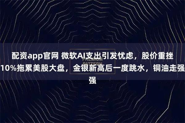 配资app官网 微软AI支出引发忧虑，股价重挫10%拖累美股大盘，金银新高后一度跳水，铜油走强
