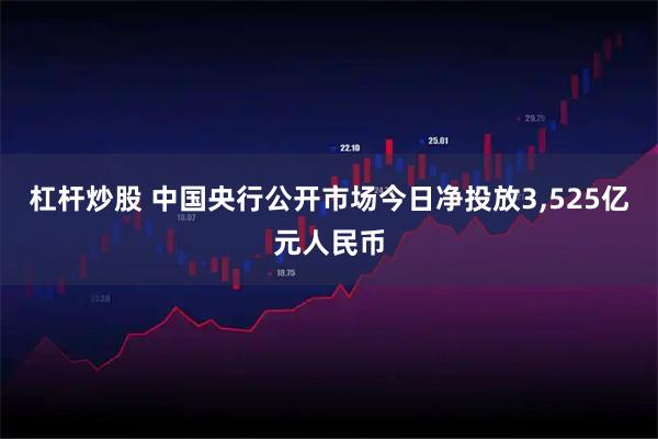 杠杆炒股 中国央行公开市场今日净投放3,525亿元人民币