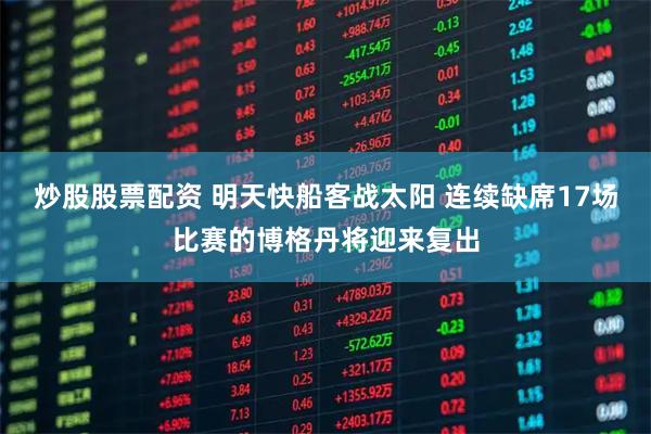 炒股股票配资 明天快船客战太阳 连续缺席17场比赛的博格丹将迎来复出