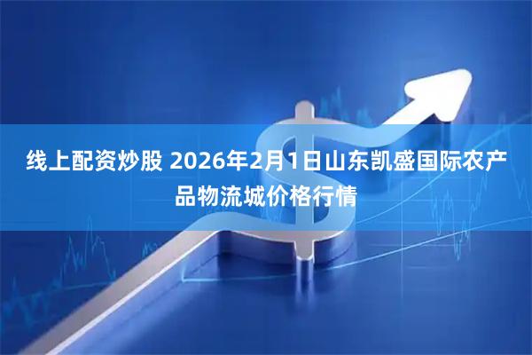 线上配资炒股 2026年2月1日山东凯盛国际农产品物流城价格行情