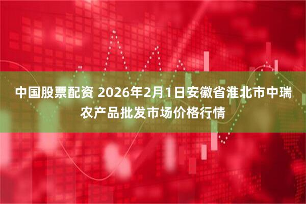 中国股票配资 2026年2月1日安徽省淮北市中瑞农产品批发市场价格行情