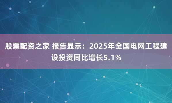 股票配资之家 报告显示：2025年全国电网工程建设投资同比增长5.1%