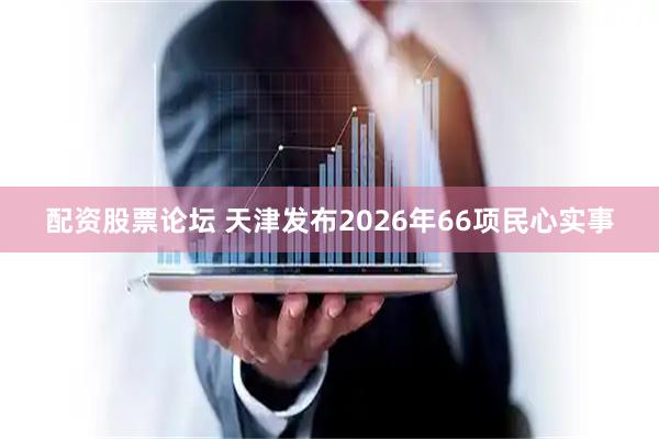 配资股票论坛 天津发布2026年66项民心实事